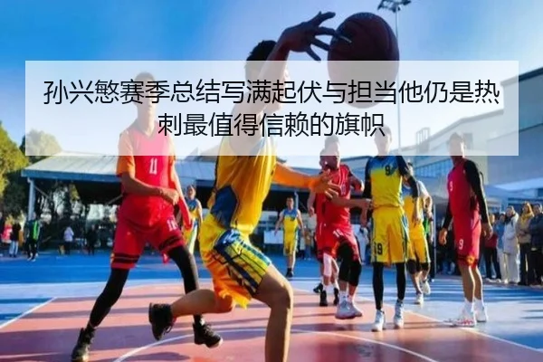 孙兴慜赛季总结写满起伏与担当他仍是热刺最值得信赖的旗帜