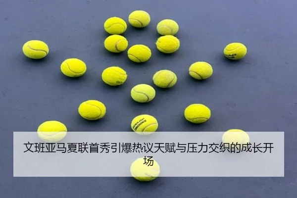 文班亚马夏联首秀引爆热议天赋与压力交织的成长开场