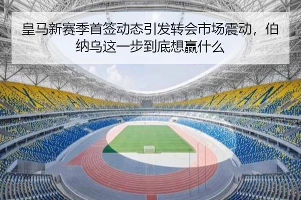 皇马新赛季首签动态引发转会市场震动，伯纳乌这一步到底想赢什么