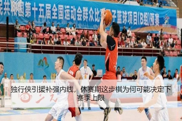 独行侠引援补强内线，休赛期这步棋为何可能决定下赛季上限 | maiqiuwangapp